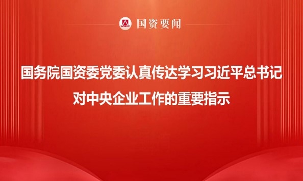 国务院国资委党委当真通报学习习近平总书记对中央企业工作的重要批示 服膺嘱托勇担使命 以国资央企高质量发展为中国式现代化建设贡献更大力量
